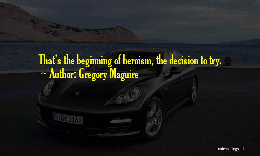 Gregory Maguire Quotes: That's The Beginning Of Heroism, The Decision To Try.