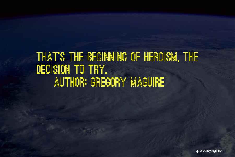 Gregory Maguire Quotes: That's The Beginning Of Heroism, The Decision To Try.