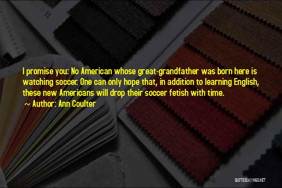 Ann Coulter Quotes: I Promise You: No American Whose Great-grandfather Was Born Here Is Watching Soccer. One Can Only Hope That, In Addition