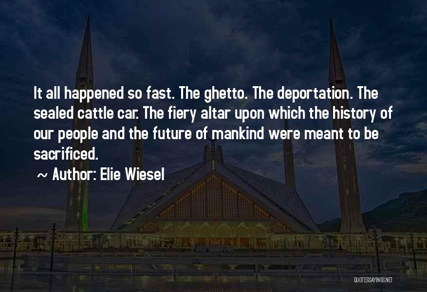 Elie Wiesel Quotes: It All Happened So Fast. The Ghetto. The Deportation. The Sealed Cattle Car. The Fiery Altar Upon Which The History