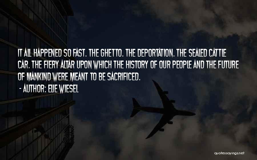 Elie Wiesel Quotes: It All Happened So Fast. The Ghetto. The Deportation. The Sealed Cattle Car. The Fiery Altar Upon Which The History