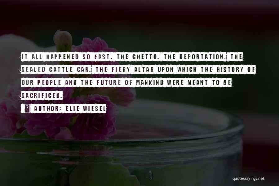 Elie Wiesel Quotes: It All Happened So Fast. The Ghetto. The Deportation. The Sealed Cattle Car. The Fiery Altar Upon Which The History
