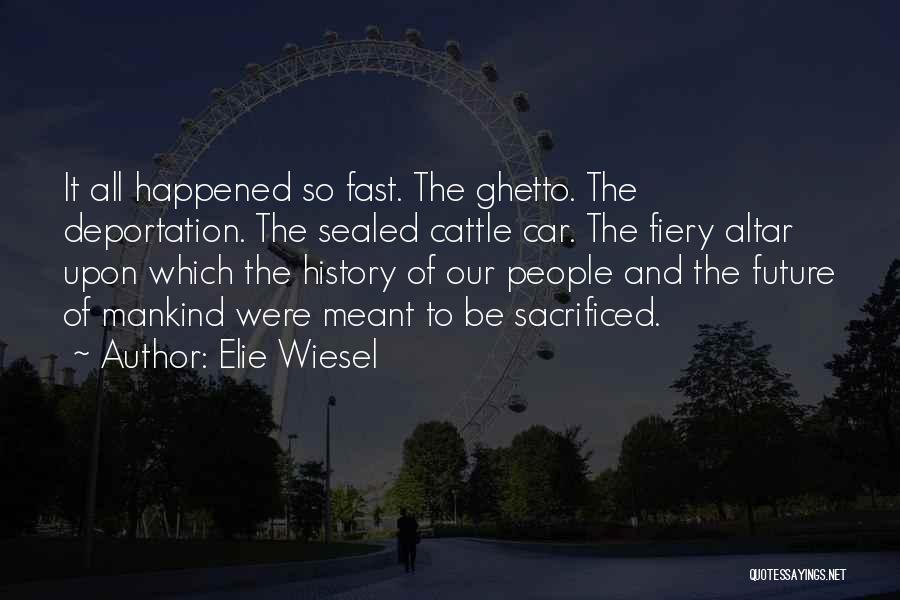 Elie Wiesel Quotes: It All Happened So Fast. The Ghetto. The Deportation. The Sealed Cattle Car. The Fiery Altar Upon Which The History