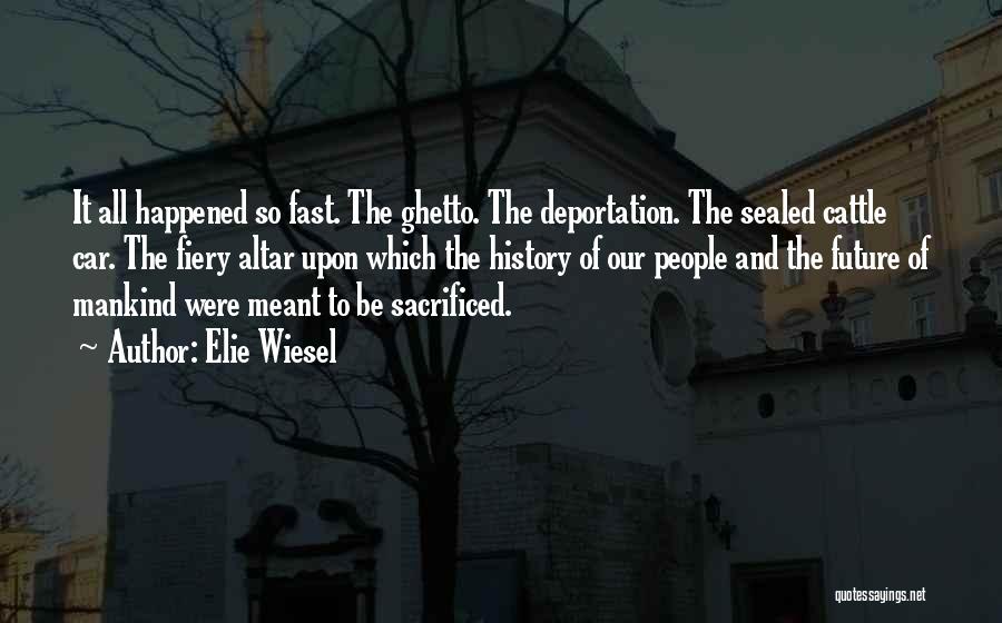 Elie Wiesel Quotes: It All Happened So Fast. The Ghetto. The Deportation. The Sealed Cattle Car. The Fiery Altar Upon Which The History