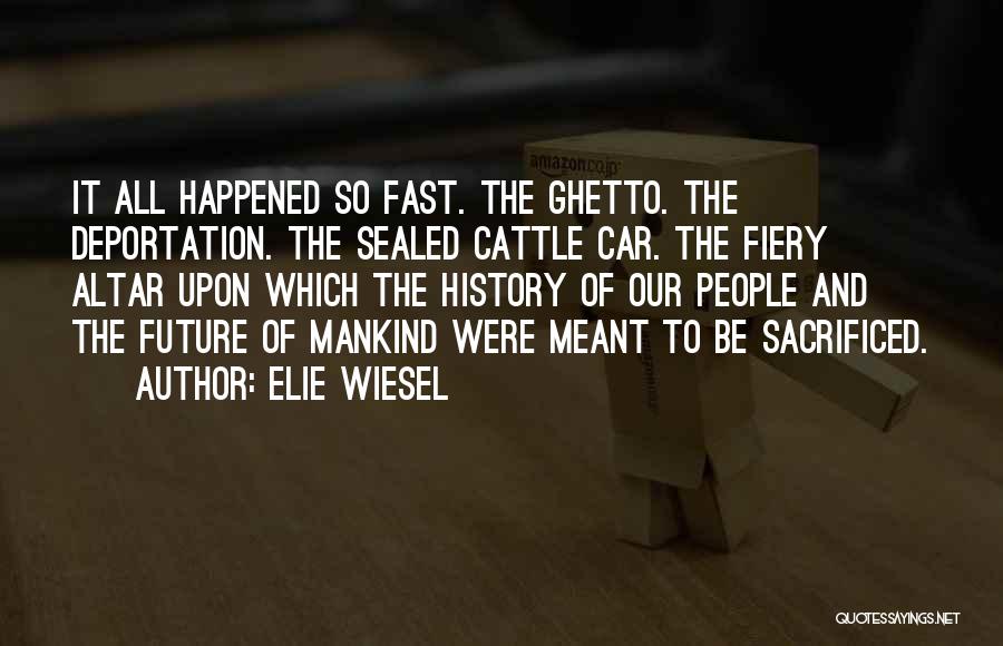 Elie Wiesel Quotes: It All Happened So Fast. The Ghetto. The Deportation. The Sealed Cattle Car. The Fiery Altar Upon Which The History