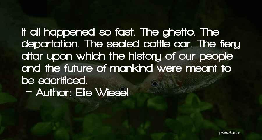 Elie Wiesel Quotes: It All Happened So Fast. The Ghetto. The Deportation. The Sealed Cattle Car. The Fiery Altar Upon Which The History