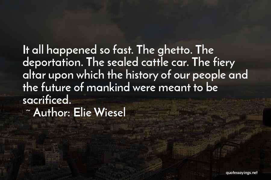 Elie Wiesel Quotes: It All Happened So Fast. The Ghetto. The Deportation. The Sealed Cattle Car. The Fiery Altar Upon Which The History