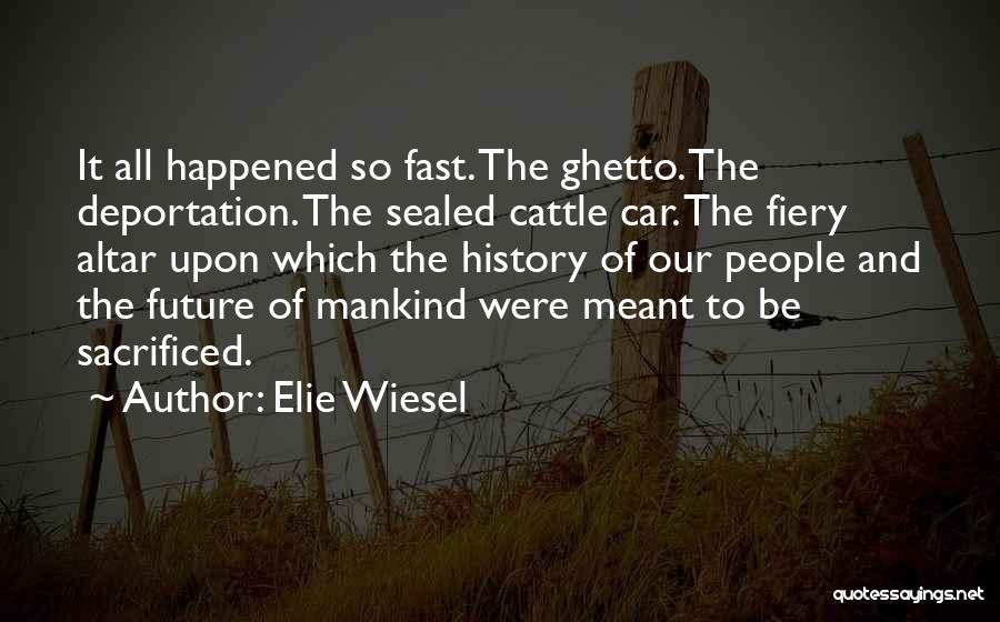 Elie Wiesel Quotes: It All Happened So Fast. The Ghetto. The Deportation. The Sealed Cattle Car. The Fiery Altar Upon Which The History