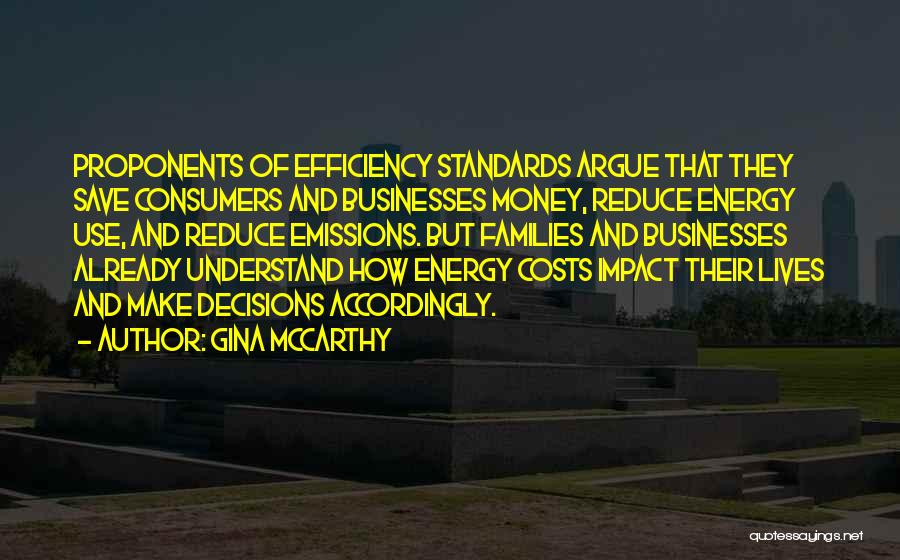 Gina McCarthy Quotes: Proponents Of Efficiency Standards Argue That They Save Consumers And Businesses Money, Reduce Energy Use, And Reduce Emissions. But Families