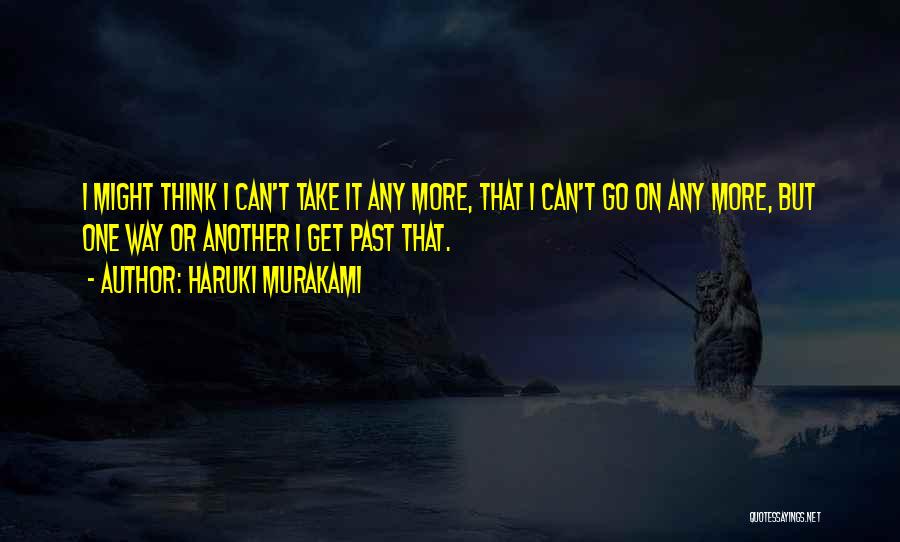 Haruki Murakami Quotes: I Might Think I Can't Take It Any More, That I Can't Go On Any More, But One Way Or