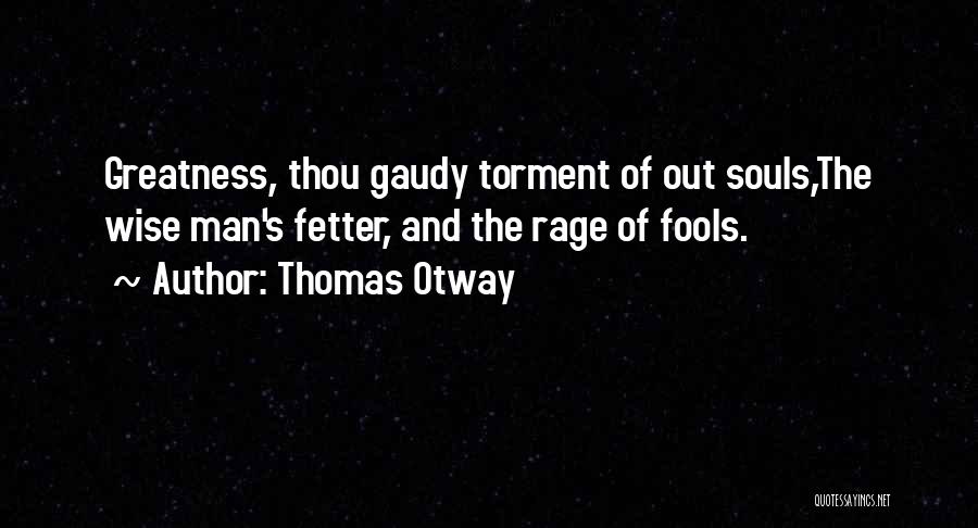 Thomas Otway Quotes: Greatness, Thou Gaudy Torment Of Out Souls,the Wise Man's Fetter, And The Rage Of Fools.