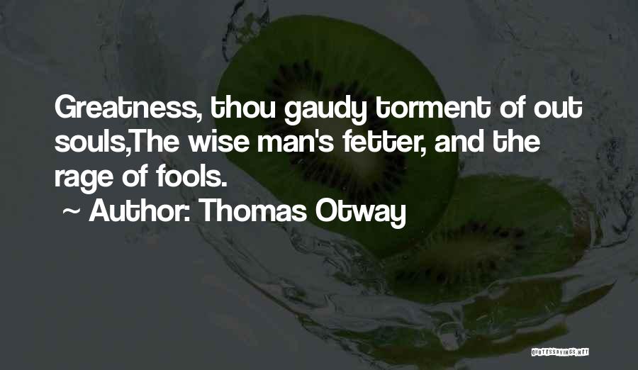 Thomas Otway Quotes: Greatness, Thou Gaudy Torment Of Out Souls,the Wise Man's Fetter, And The Rage Of Fools.