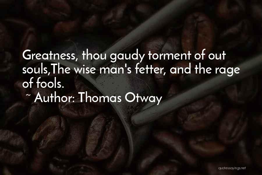 Thomas Otway Quotes: Greatness, Thou Gaudy Torment Of Out Souls,the Wise Man's Fetter, And The Rage Of Fools.