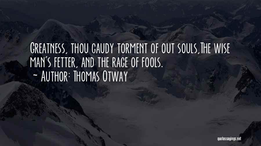 Thomas Otway Quotes: Greatness, Thou Gaudy Torment Of Out Souls,the Wise Man's Fetter, And The Rage Of Fools.