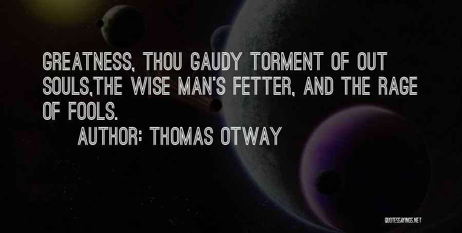 Thomas Otway Quotes: Greatness, Thou Gaudy Torment Of Out Souls,the Wise Man's Fetter, And The Rage Of Fools.