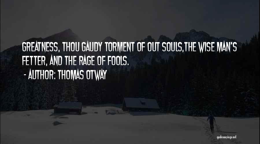 Thomas Otway Quotes: Greatness, Thou Gaudy Torment Of Out Souls,the Wise Man's Fetter, And The Rage Of Fools.