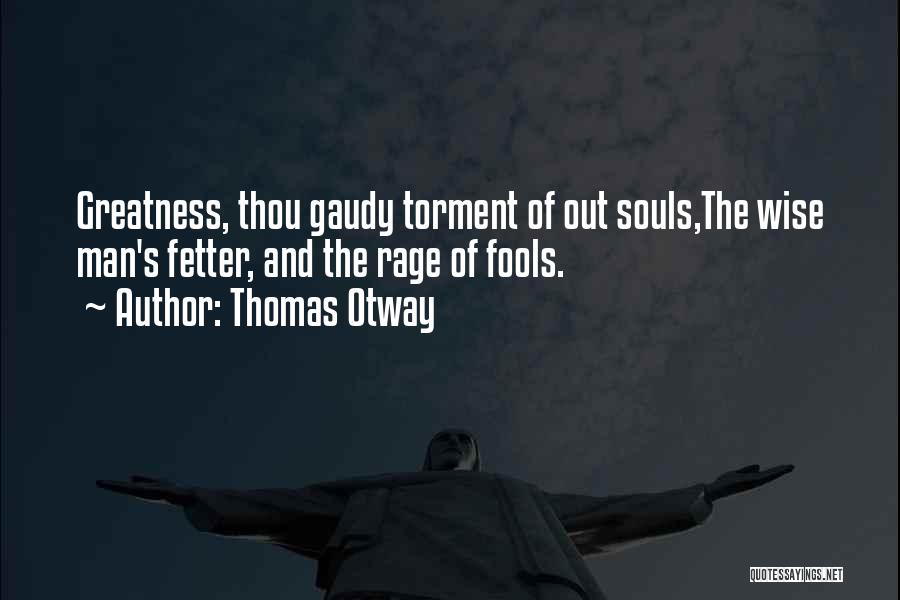 Thomas Otway Quotes: Greatness, Thou Gaudy Torment Of Out Souls,the Wise Man's Fetter, And The Rage Of Fools.