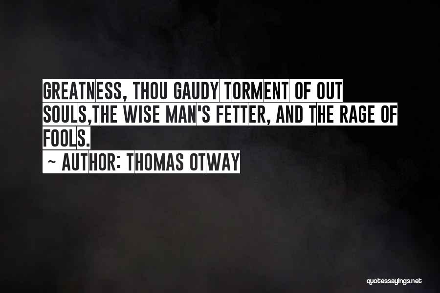 Thomas Otway Quotes: Greatness, Thou Gaudy Torment Of Out Souls,the Wise Man's Fetter, And The Rage Of Fools.