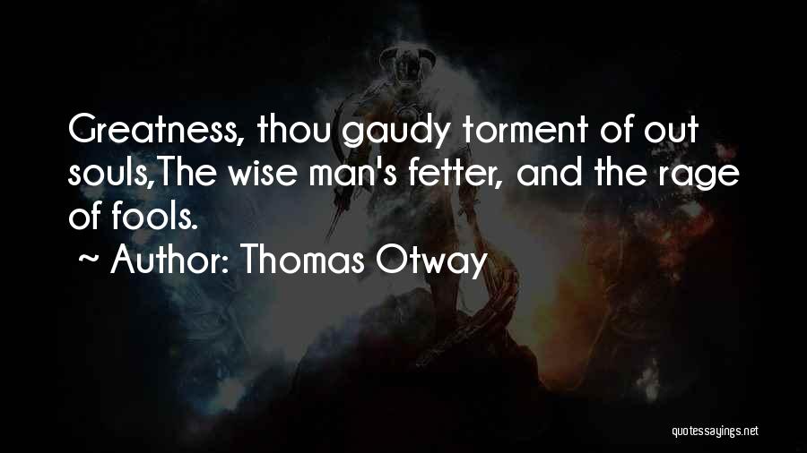 Thomas Otway Quotes: Greatness, Thou Gaudy Torment Of Out Souls,the Wise Man's Fetter, And The Rage Of Fools.