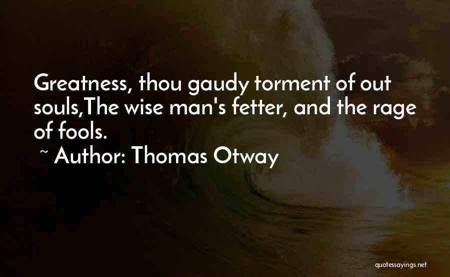 Thomas Otway Quotes: Greatness, Thou Gaudy Torment Of Out Souls,the Wise Man's Fetter, And The Rage Of Fools.
