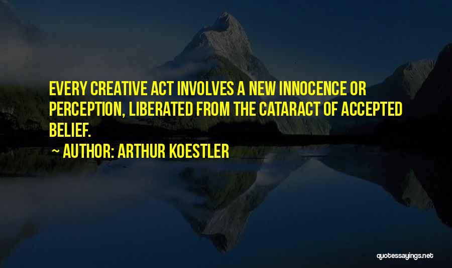 Arthur Koestler Quotes: Every Creative Act Involves A New Innocence Or Perception, Liberated From The Cataract Of Accepted Belief.