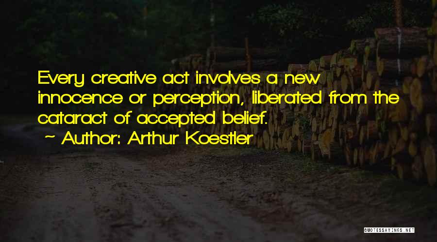Arthur Koestler Quotes: Every Creative Act Involves A New Innocence Or Perception, Liberated From The Cataract Of Accepted Belief.