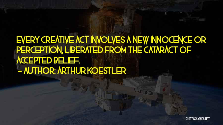 Arthur Koestler Quotes: Every Creative Act Involves A New Innocence Or Perception, Liberated From The Cataract Of Accepted Belief.