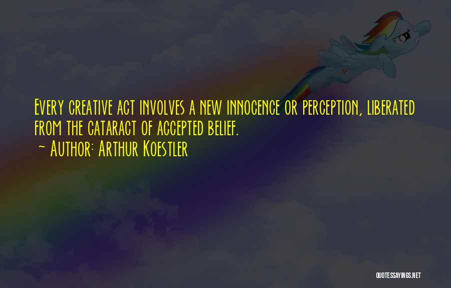 Arthur Koestler Quotes: Every Creative Act Involves A New Innocence Or Perception, Liberated From The Cataract Of Accepted Belief.