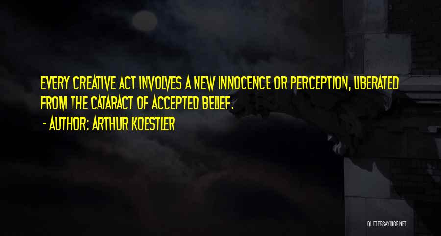 Arthur Koestler Quotes: Every Creative Act Involves A New Innocence Or Perception, Liberated From The Cataract Of Accepted Belief.