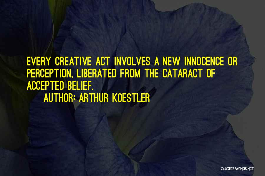 Arthur Koestler Quotes: Every Creative Act Involves A New Innocence Or Perception, Liberated From The Cataract Of Accepted Belief.