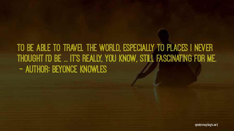 Beyonce Knowles Quotes: To Be Able To Travel The World, Especially To Places I Never Thought I'd Be ... It's Really, You Know,