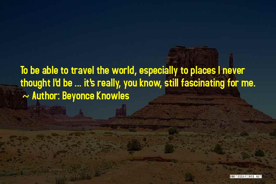 Beyonce Knowles Quotes: To Be Able To Travel The World, Especially To Places I Never Thought I'd Be ... It's Really, You Know,