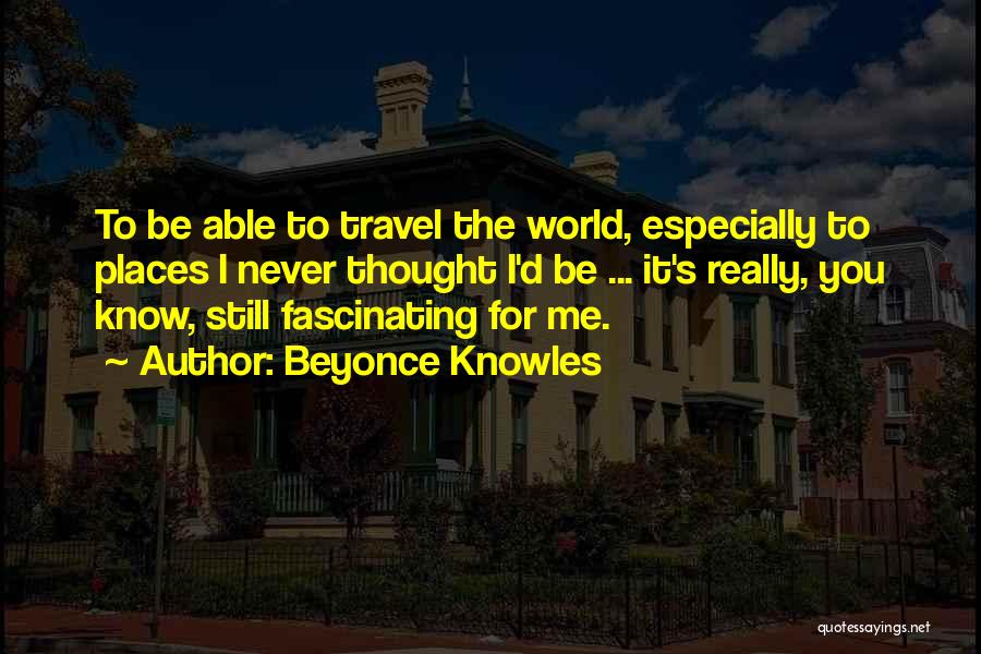 Beyonce Knowles Quotes: To Be Able To Travel The World, Especially To Places I Never Thought I'd Be ... It's Really, You Know,