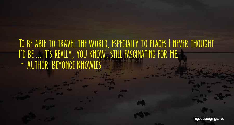 Beyonce Knowles Quotes: To Be Able To Travel The World, Especially To Places I Never Thought I'd Be ... It's Really, You Know,