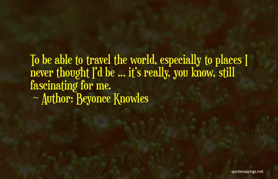 Beyonce Knowles Quotes: To Be Able To Travel The World, Especially To Places I Never Thought I'd Be ... It's Really, You Know,