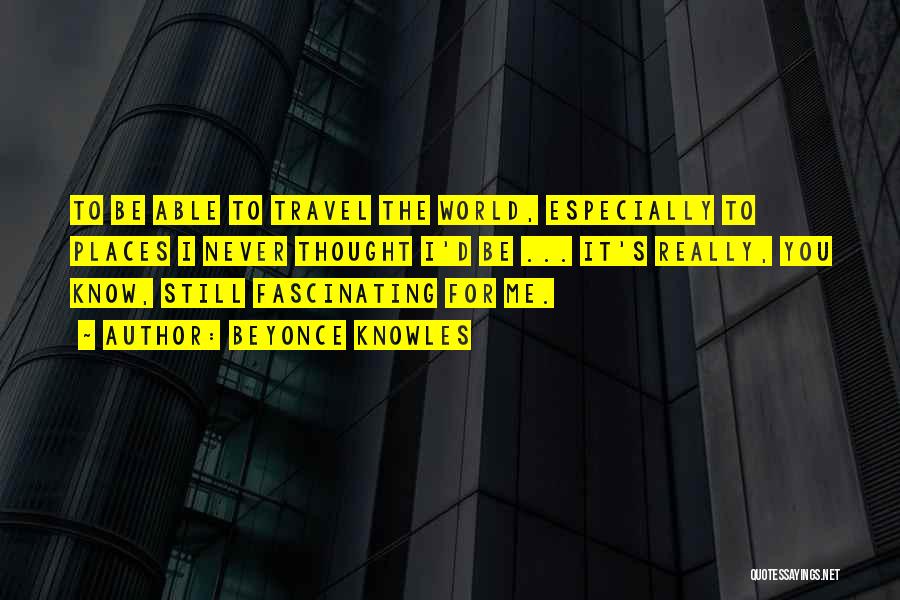 Beyonce Knowles Quotes: To Be Able To Travel The World, Especially To Places I Never Thought I'd Be ... It's Really, You Know,