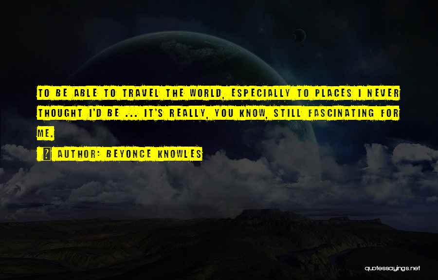 Beyonce Knowles Quotes: To Be Able To Travel The World, Especially To Places I Never Thought I'd Be ... It's Really, You Know,