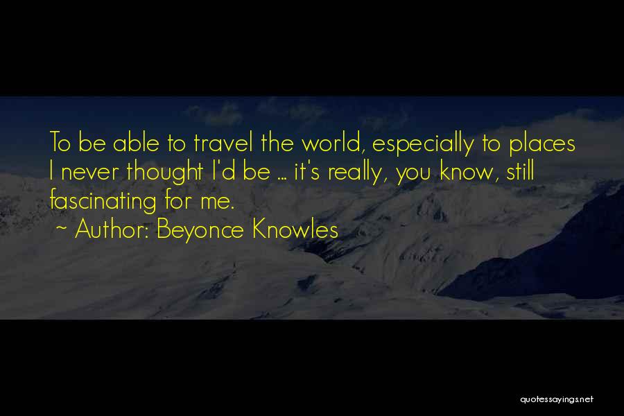 Beyonce Knowles Quotes: To Be Able To Travel The World, Especially To Places I Never Thought I'd Be ... It's Really, You Know,