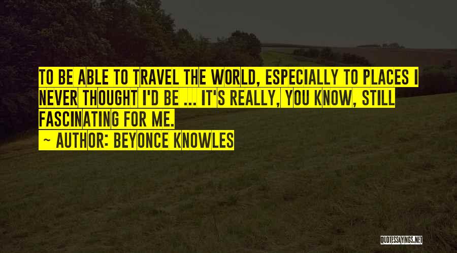 Beyonce Knowles Quotes: To Be Able To Travel The World, Especially To Places I Never Thought I'd Be ... It's Really, You Know,