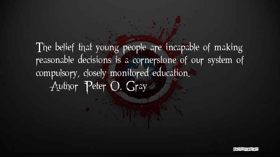 Peter O. Gray Quotes: The Belief That Young People Are Incapable Of Making Reasonable Decisions Is A Cornerstone Of Our System Of Compulsory, Closely