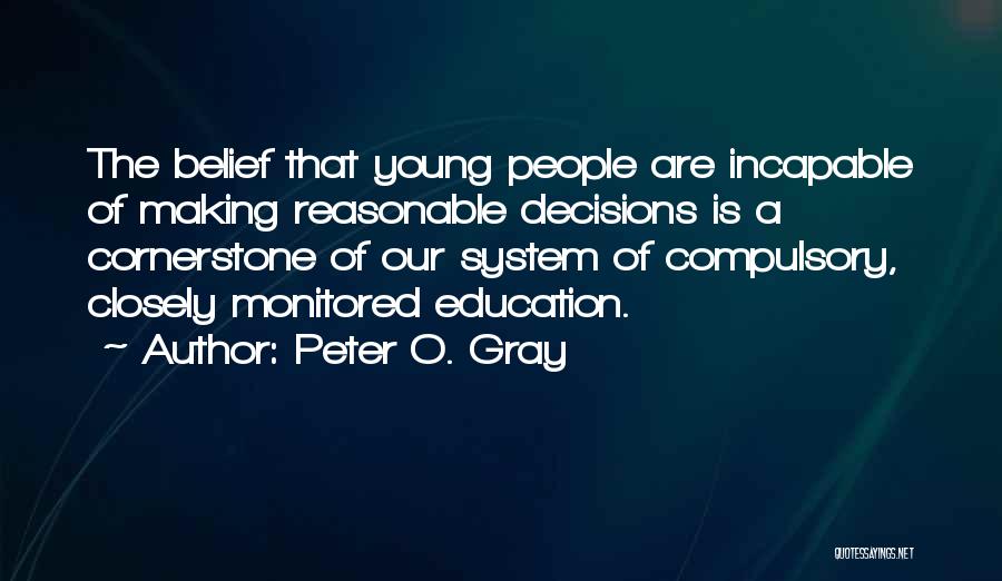 Peter O. Gray Quotes: The Belief That Young People Are Incapable Of Making Reasonable Decisions Is A Cornerstone Of Our System Of Compulsory, Closely