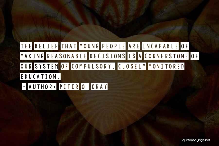 Peter O. Gray Quotes: The Belief That Young People Are Incapable Of Making Reasonable Decisions Is A Cornerstone Of Our System Of Compulsory, Closely