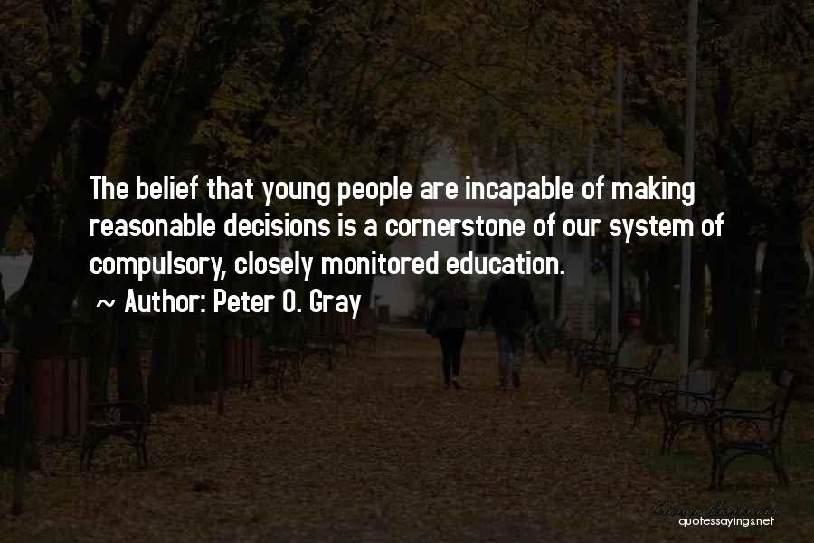 Peter O. Gray Quotes: The Belief That Young People Are Incapable Of Making Reasonable Decisions Is A Cornerstone Of Our System Of Compulsory, Closely