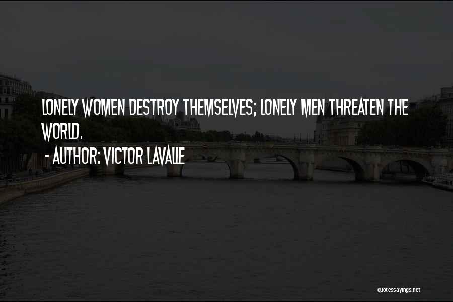 Victor LaValle Quotes: Lonely Women Destroy Themselves; Lonely Men Threaten The World.