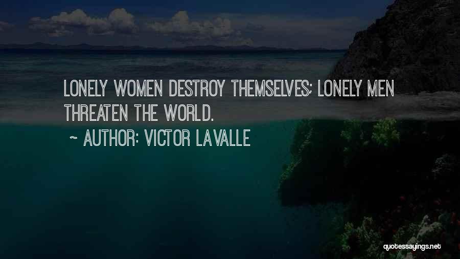 Victor LaValle Quotes: Lonely Women Destroy Themselves; Lonely Men Threaten The World.