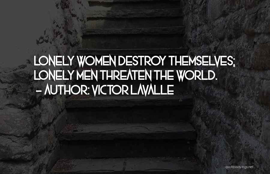 Victor LaValle Quotes: Lonely Women Destroy Themselves; Lonely Men Threaten The World.