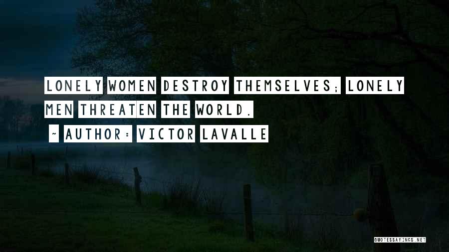 Victor LaValle Quotes: Lonely Women Destroy Themselves; Lonely Men Threaten The World.