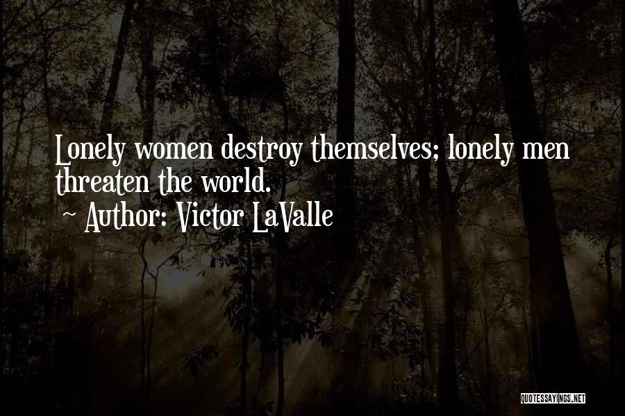 Victor LaValle Quotes: Lonely Women Destroy Themselves; Lonely Men Threaten The World.