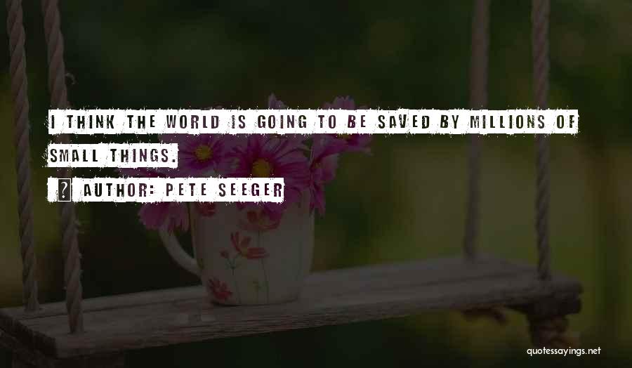 Pete Seeger Quotes: I Think The World Is Going To Be Saved By Millions Of Small Things.