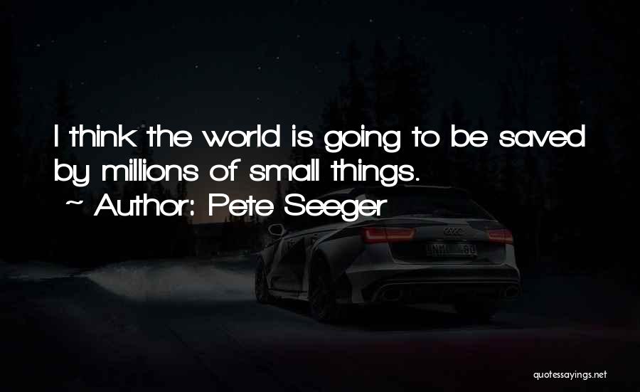 Pete Seeger Quotes: I Think The World Is Going To Be Saved By Millions Of Small Things.